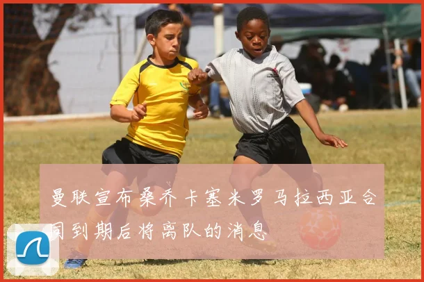 曼联宣布桑乔卡塞米罗马拉西亚合同到期后将离队的消息