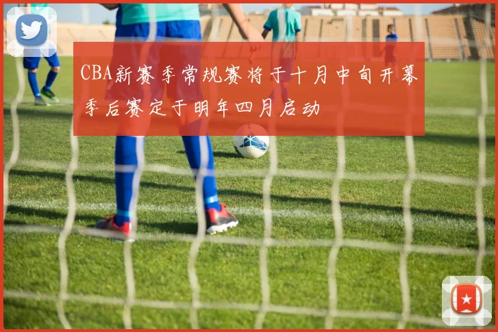 CBA新赛季常规赛将于十月中旬开幕季后赛定于明年四月启动