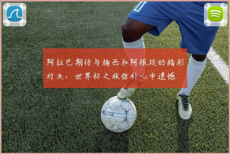 阿拉巴期待与梅西和阿根廷的精彩对决，世界杯之旅弥补心中遗憾