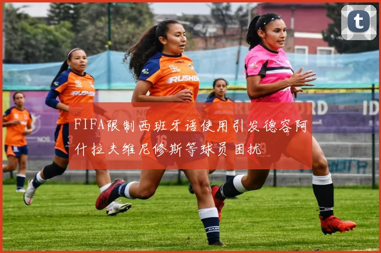 FIFA限制西班牙语使用引发德容阿什拉夫维尼修斯等球员困扰