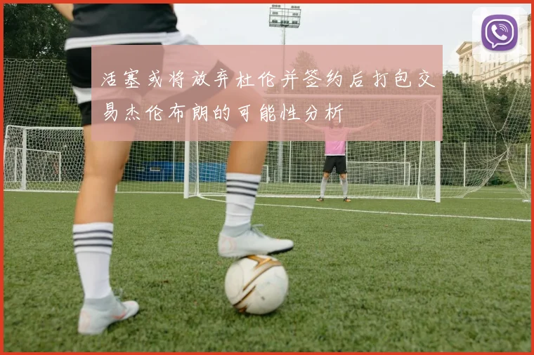 活塞或将放弃杜伦并签约后打包交易杰伦布朗的可能性分析