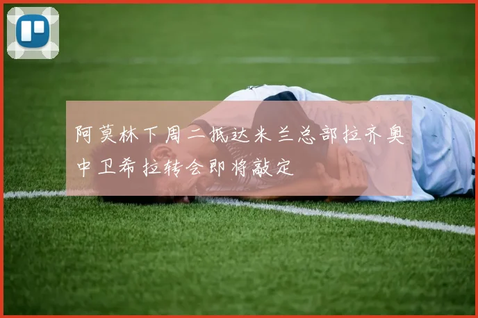 阿莫林下周二抵达米兰总部拉齐奥中卫希拉转会即将敲定