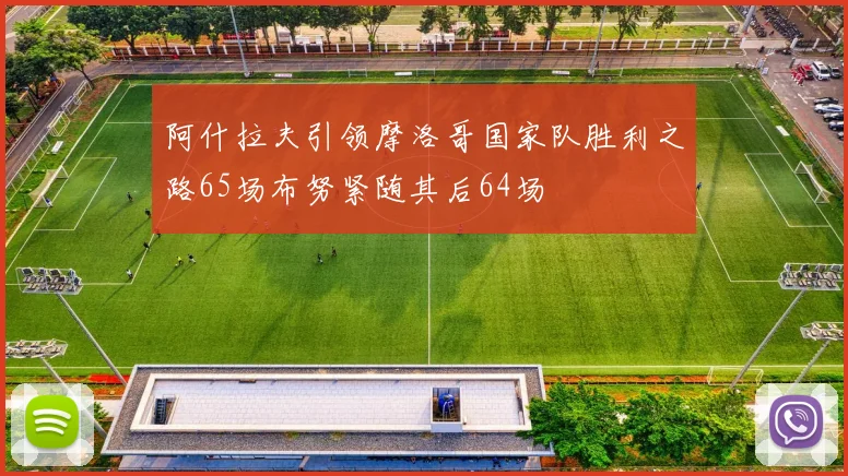 阿什拉夫引领摩洛哥国家队胜利之路65场布努紧随其后64场