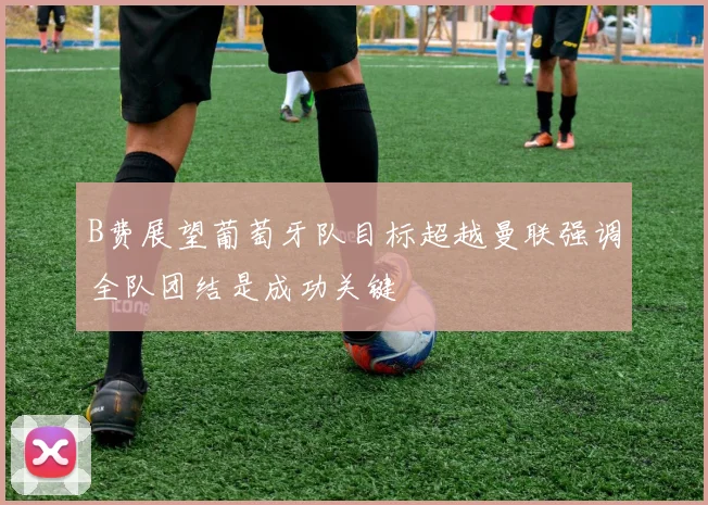 B费展望葡萄牙队目标超越曼联强调全队团结是成功关键