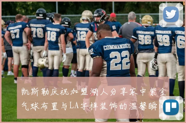 凯斯勒庆祝加盟湖人分享家中紫金气球布置与LA字样装饰的温馨瞬间