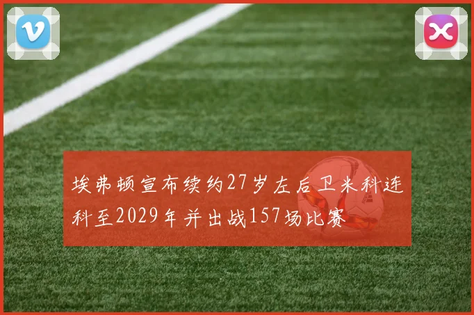 埃弗顿宣布续约27岁左后卫米科连科至2029年并出战157场比赛