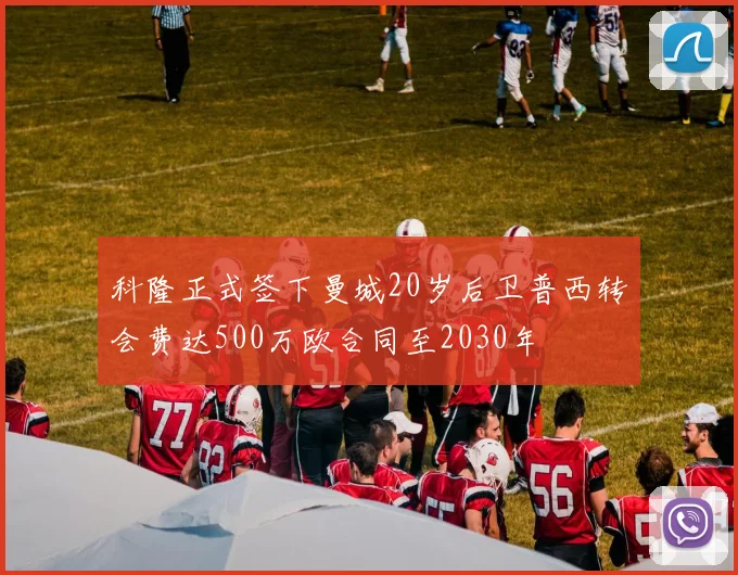 科隆正式签下曼城20岁后卫普西转会费达500万欧合同至2030年