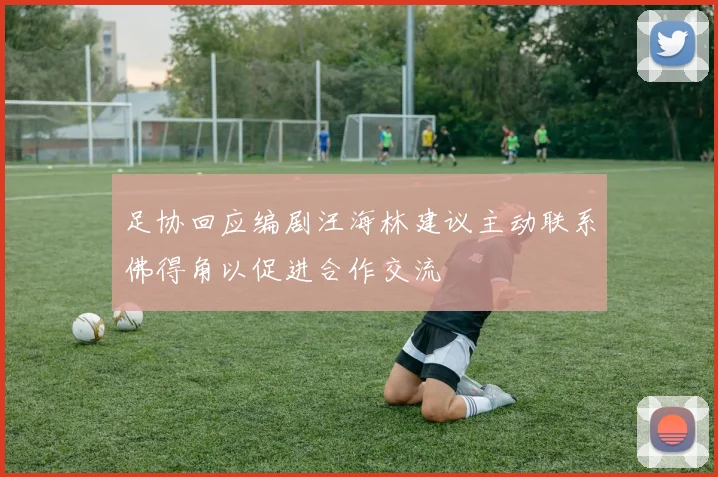 足协回应编剧汪海林建议主动联系佛得角以促进合作交流